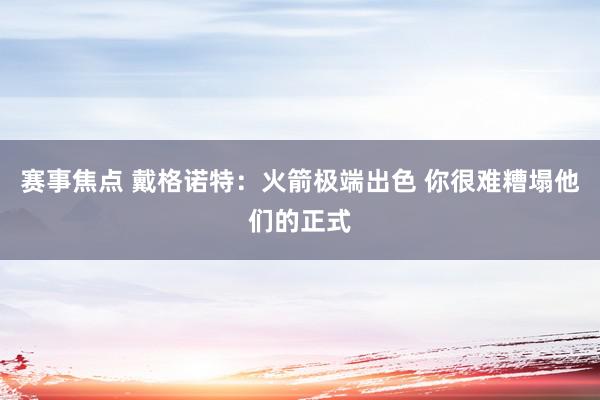 赛事焦点 戴格诺特：火箭极端出色 你很难糟塌他们的正式