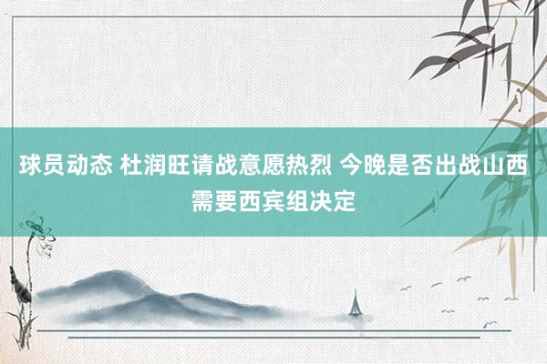 球员动态 杜润旺请战意愿热烈 今晚是否出战山西需要西宾组决定