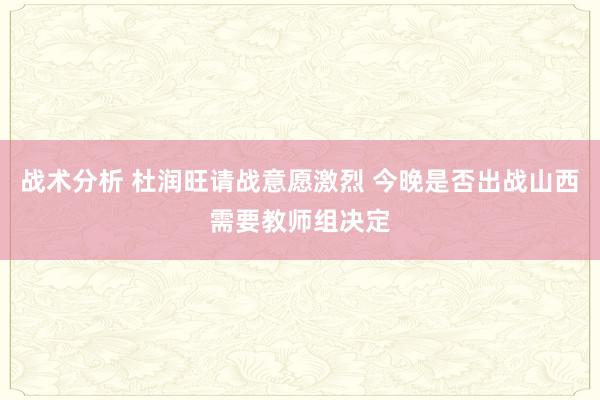 战术分析 杜润旺请战意愿激烈 今晚是否出战山西需要教师组决定