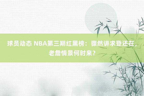 球员动态 NBA第三期红黑榜：骤然讲求登还在，老詹情景何时来？