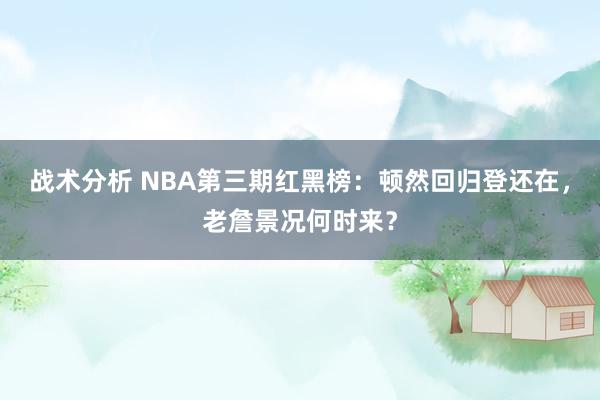 战术分析 NBA第三期红黑榜：顿然回归登还在，老詹景况何时来？