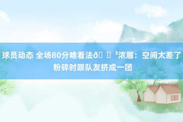 球员动态 全场80分啥看法😳浓眉：空间太差了 粉碎时跟队友挤成一团