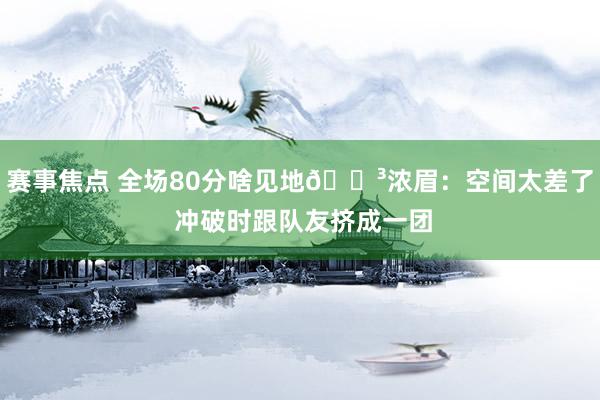 赛事焦点 全场80分啥见地😳浓眉：空间太差了 冲破时跟队友挤成一团