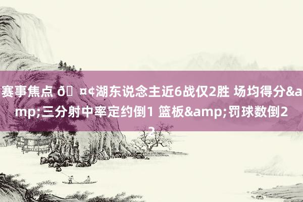 赛事焦点 🤢湖东说念主近6战仅2胜 场均得分&三分射中率定约倒1 篮板&罚球数倒2