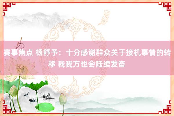 赛事焦点 杨舒予：十分感谢群众关于接机事情的转移 我我方也会陆续发奋