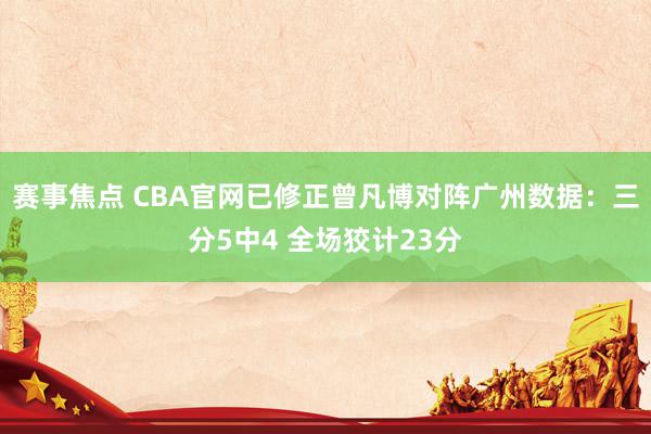 赛事焦点 CBA官网已修正曾凡博对阵广州数据：三分5中4 全场狡计23分