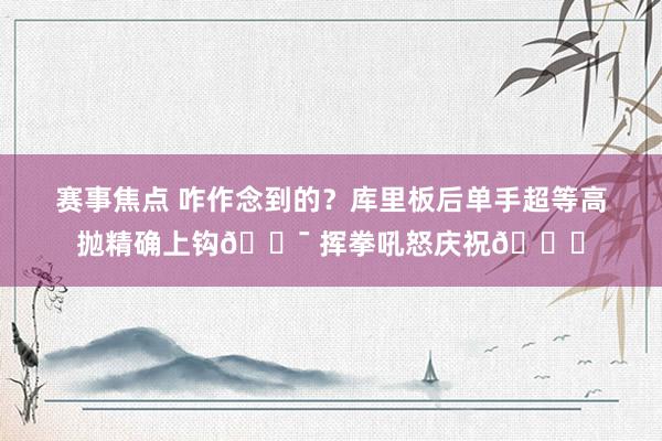 赛事焦点 咋作念到的？库里板后单手超等高抛精确上钩🎯 挥拳吼怒庆祝😝