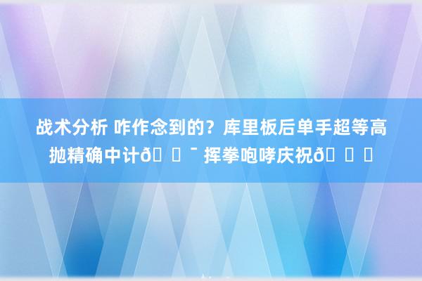 战术分析 咋作念到的？库里板后单手超等高抛精确中计🎯 挥拳咆哮庆祝😝