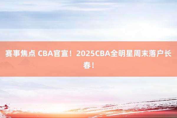 赛事焦点 CBA官宣！2025CBA全明星周末落户长春！