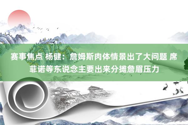 赛事焦点 杨健：詹姆斯肉体情景出了大问题 席菲诺等东说念主要出来分摊詹眉压力