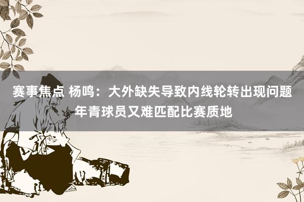 赛事焦点 杨鸣：大外缺失导致内线轮转出现问题 年青球员又难匹配比赛质地