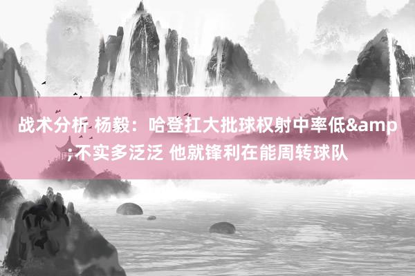 战术分析 杨毅：哈登扛大批球权射中率低&不实多泛泛 他就锋利在能周转球队