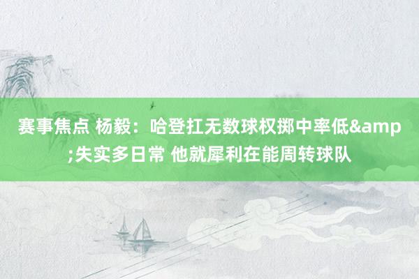 赛事焦点 杨毅：哈登扛无数球权掷中率低&失实多日常 他就犀利在能周转球队