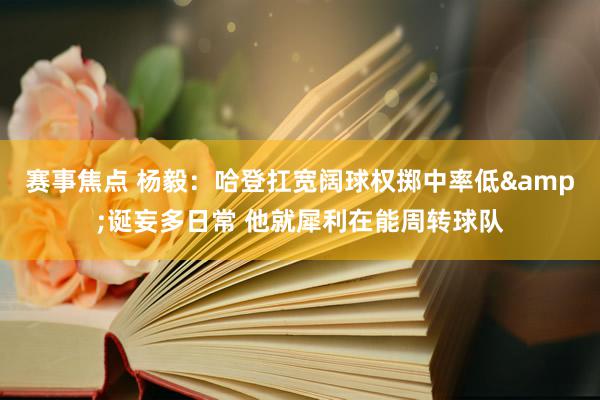 赛事焦点 杨毅：哈登扛宽阔球权掷中率低&诞妄多日常 他就犀利在能周转球队