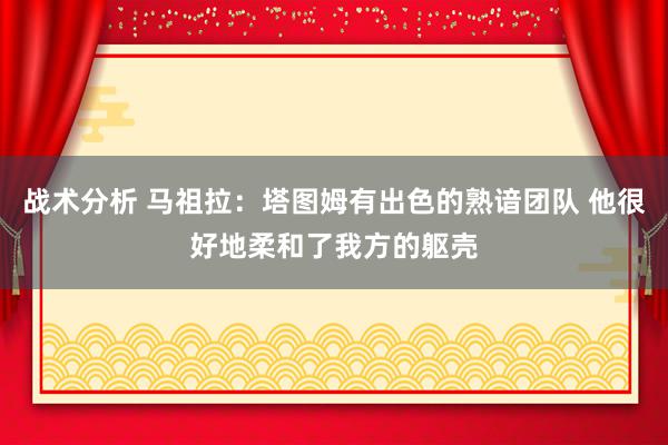 战术分析 马祖拉：塔图姆有出色的熟谙团队 他很好地柔和了我方的躯壳