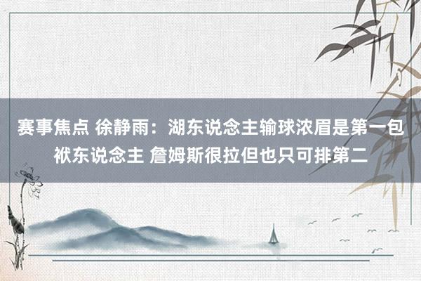 赛事焦点 徐静雨：湖东说念主输球浓眉是第一包袱东说念主 詹姆斯很拉但也只可排第二