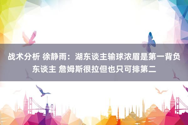 战术分析 徐静雨：湖东谈主输球浓眉是第一背负东谈主 詹姆斯很拉但也只可排第二