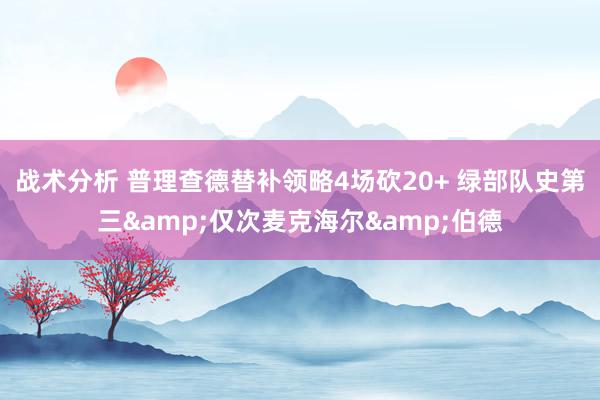 战术分析 普理查德替补领略4场砍20+ 绿部队史第三&仅次麦克海尔&伯德