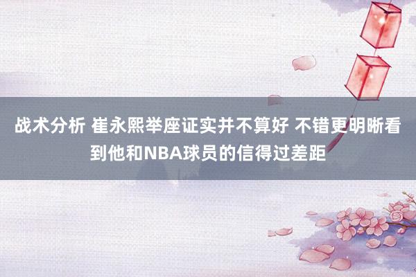 战术分析 崔永熙举座证实并不算好 不错更明晰看到他和NBA球员的信得过差距