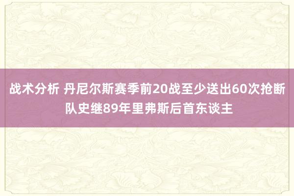 战术分析 丹尼尔斯赛季前20战至少送出60次抢断 队史继89年里弗斯后首东谈主