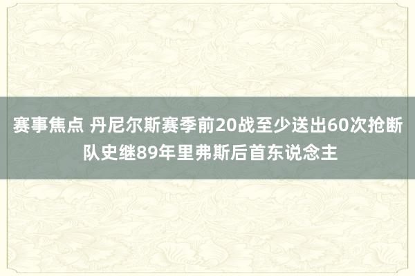 赛事焦点 丹尼尔斯赛季前20战至少送出60次抢断 队史继89年里弗斯后首东说念主