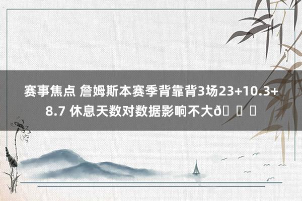 赛事焦点 詹姆斯本赛季背靠背3场23+10.3+8.7 休息天数对数据影响不大😐