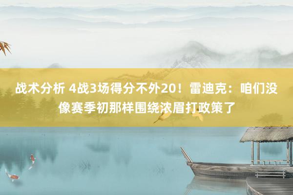 战术分析 4战3场得分不外20！雷迪克：咱们没像赛季初那样围绕浓眉打政策了