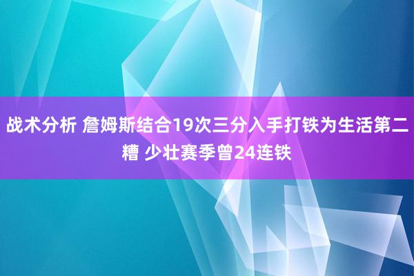 战术分析 詹姆斯结合19次三分入手打铁为生活第二糟 少壮赛季曾24连铁