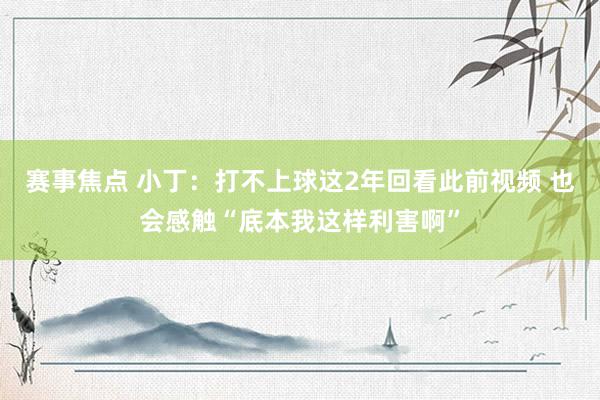 赛事焦点 小丁：打不上球这2年回看此前视频 也会感触“底本我这样利害啊”