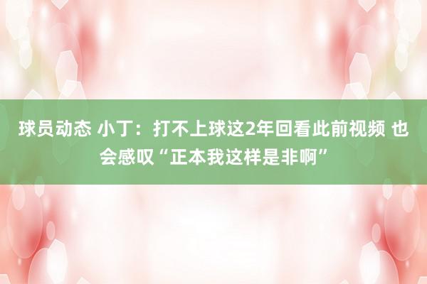 球员动态 小丁：打不上球这2年回看此前视频 也会感叹“正本我这样是非啊”