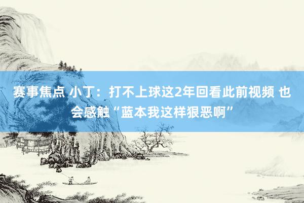 赛事焦点 小丁：打不上球这2年回看此前视频 也会感触“蓝本我这样狠恶啊”