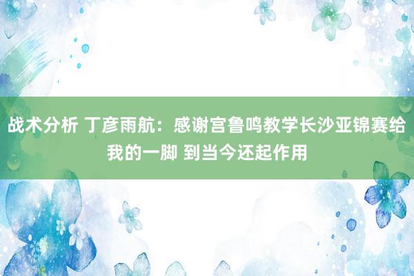 战术分析 丁彦雨航：感谢宫鲁鸣教学长沙亚锦赛给我的一脚 到当今还起作用