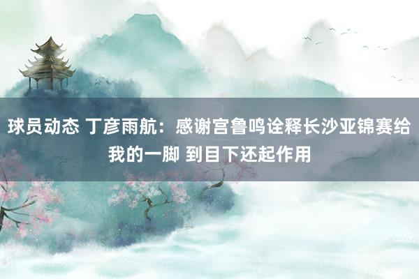 球员动态 丁彦雨航：感谢宫鲁鸣诠释长沙亚锦赛给我的一脚 到目下还起作用