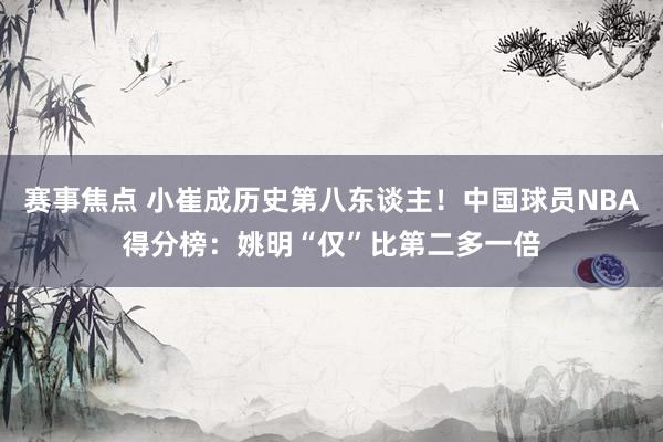 赛事焦点 小崔成历史第八东谈主！中国球员NBA得分榜：姚明“仅”比第二多一倍