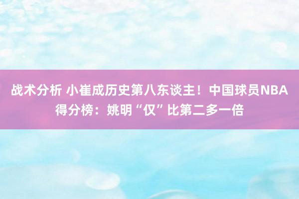 战术分析 小崔成历史第八东谈主！中国球员NBA得分榜：姚明“仅”比第二多一倍