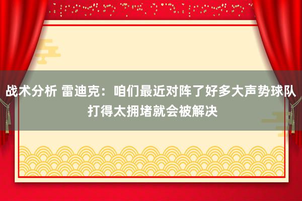 战术分析 雷迪克：咱们最近对阵了好多大声势球队 打得太拥堵就会被解决