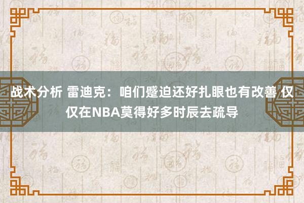 战术分析 雷迪克：咱们蹙迫还好扎眼也有改善 仅仅在NBA莫得好多时辰去疏导