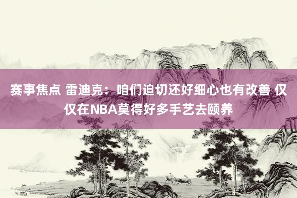 赛事焦点 雷迪克：咱们迫切还好细心也有改善 仅仅在NBA莫得好多手艺去颐养