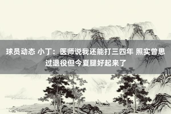 球员动态 小丁：医师说我还能打三四年 照实曾思过退役但今夏腿好起来了