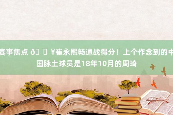 赛事焦点 🔥崔永熙畅通战得分！上个作念到的中国脉土球员是18年10月的周琦