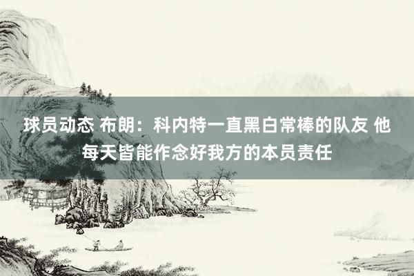 球员动态 布朗：科内特一直黑白常棒的队友 他每天皆能作念好我方的本员责任