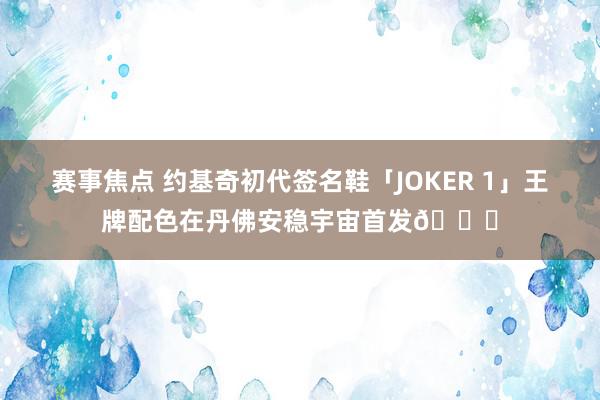 赛事焦点 约基奇初代签名鞋「JOKER 1」王牌配色在丹佛安稳宇宙首发🎉