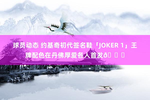 球员动态 约基奇初代签名鞋「JOKER 1」王牌配色在丹佛厚爱各人首发🎉