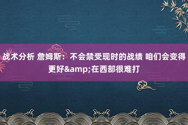 战术分析 詹姆斯：不会禁受现时的战绩 咱们会变得更好&在西部很难打