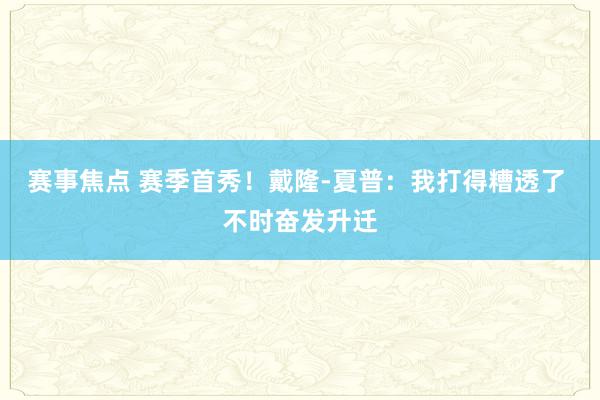 赛事焦点 赛季首秀！戴隆-夏普：我打得糟透了 不时奋发升迁