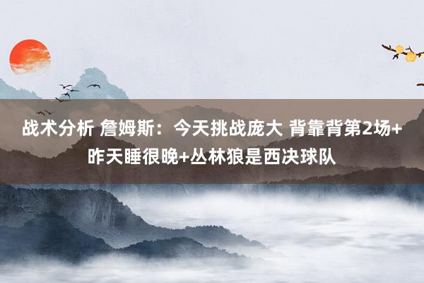 战术分析 詹姆斯：今天挑战庞大 背靠背第2场+昨天睡很晚+丛林狼是西决球队