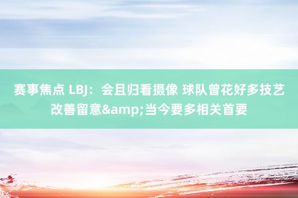 赛事焦点 LBJ：会且归看摄像 球队曾花好多技艺改善留意&当今要多相关首要