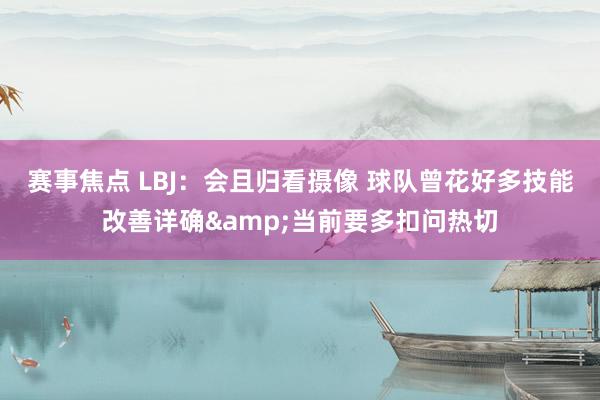 赛事焦点 LBJ：会且归看摄像 球队曾花好多技能改善详确&当前要多扣问热切