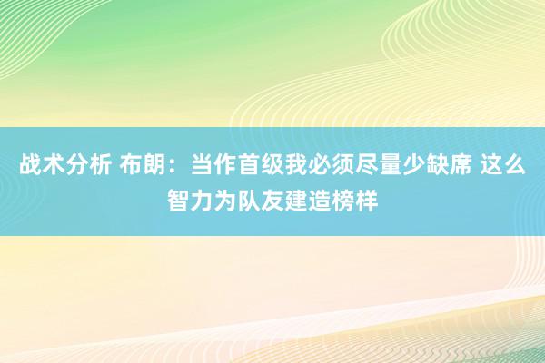 战术分析 布朗：当作首级我必须尽量少缺席 这么智力为队友建造榜样