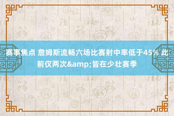 赛事焦点 詹姆斯流畅六场比赛射中率低于45% 此前仅两次&皆在少壮赛季